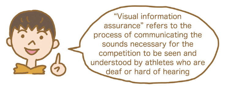 “Visual information assurance” refers to the process of communicating the sounds necessary for the competition to be seen and understood by athletes who are deaf or hard of hearing